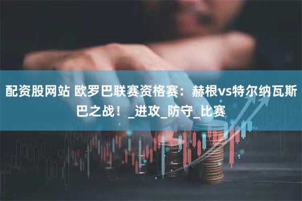 配资股网站 欧罗巴联赛资格赛：赫根vs特尔纳瓦斯巴之战！_进攻_防守_比赛