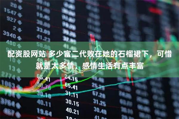 配资股网站 多少富二代败在她的石榴裙下，可惜就是太多情，感情生活有点丰富