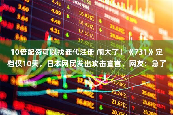 10倍配资可以找谁代注册 闹大了！《731》定档仅10天，日本网民发出攻击宣言，网友：急了