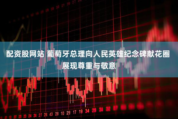配资股网站 葡萄牙总理向人民英雄纪念碑献花圈 展现尊重与敬意