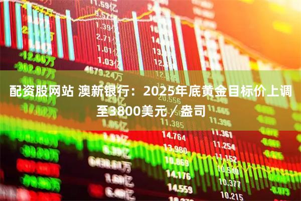 配资股网站 澳新银行：2025年底黄金目标价上调至3800美元／盎司