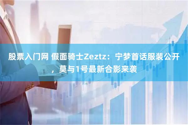 股票入门网 假面骑士Zeztz：宁梦首话服装公开，莫与1号最新合影来袭