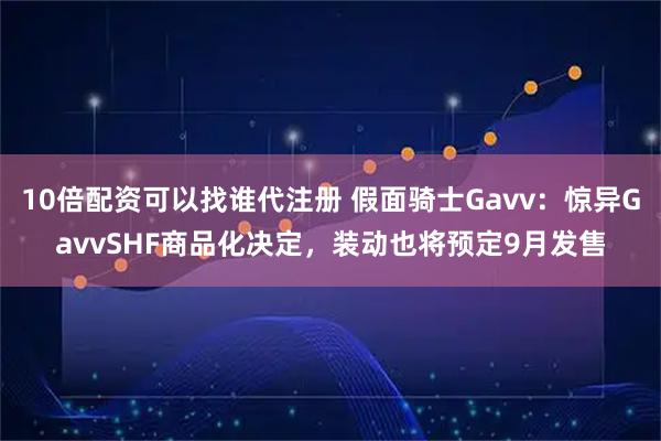 10倍配资可以找谁代注册 假面骑士Gavv：惊异GavvSHF商品化决定，装动也将预定9月发售