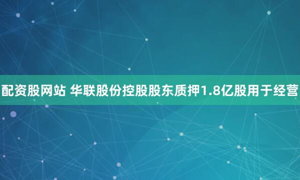 配资股网站 华联股份控股股东质押1.8亿股用于经营