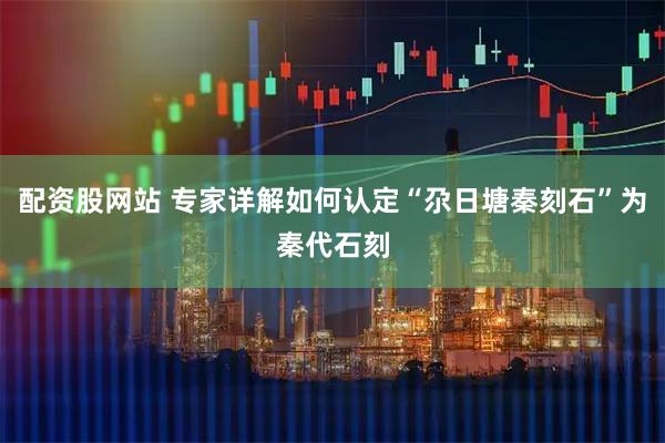 配资股网站 专家详解如何认定“尕日塘秦刻石”为秦代石刻