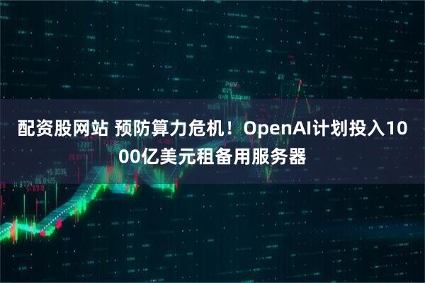 配资股网站 预防算力危机！OpenAI计划投入1000亿美元租备用服务器