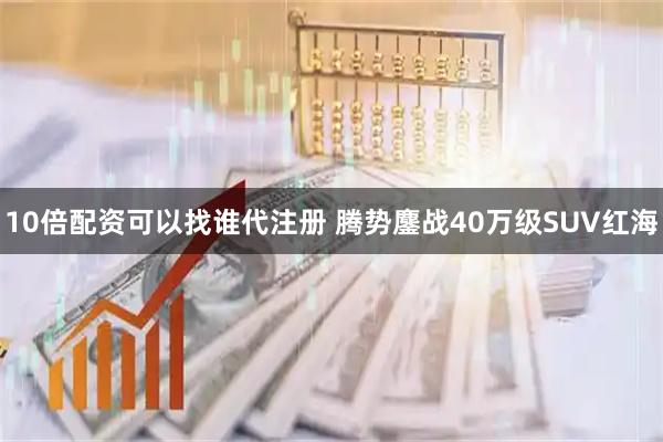 10倍配资可以找谁代注册 腾势鏖战40万级SUV红海