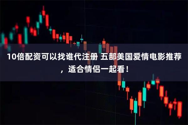 10倍配资可以找谁代注册 五部美国爱情电影推荐，适合情侣一起看！