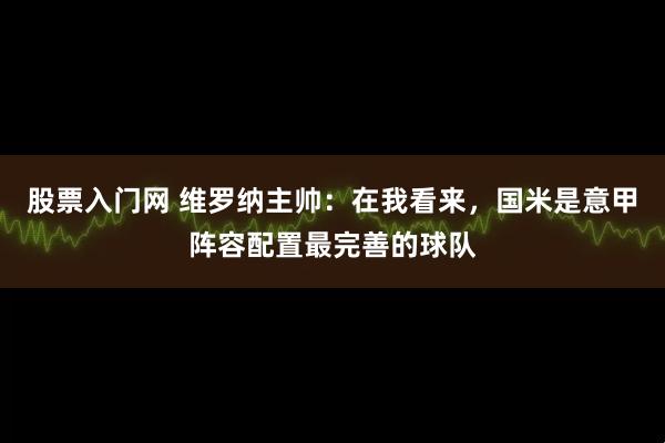 股票入门网 维罗纳主帅：在我看来，国米是意甲阵容配置最完善的球队