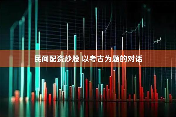 民间配资炒股 以考古为题的对话