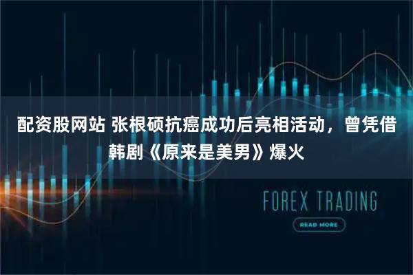 配资股网站 张根硕抗癌成功后亮相活动，曾凭借韩剧《原来是美男》爆火