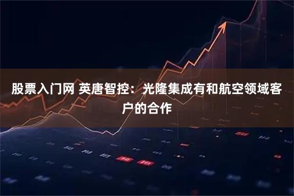 股票入门网 英唐智控：光隆集成有和航空领域客户的合作