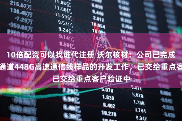 10倍配资可以找谁代注册 沃尔核材：公司已完成下一代单通道448G高速通信线样品的开发工作，已交给重点客户验证中