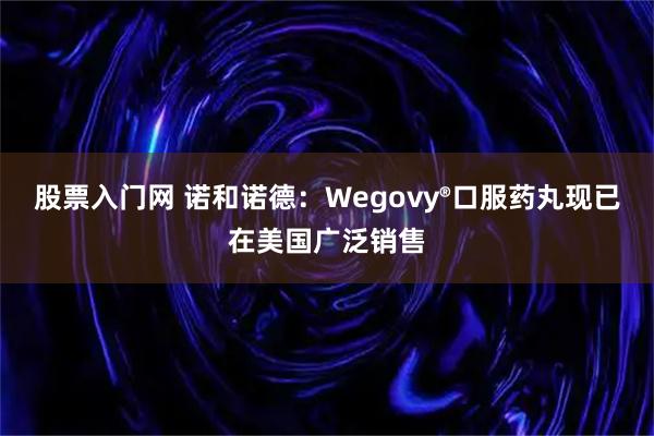 股票入门网 诺和诺德：Wegovy®口服药丸现已在美国广泛销售