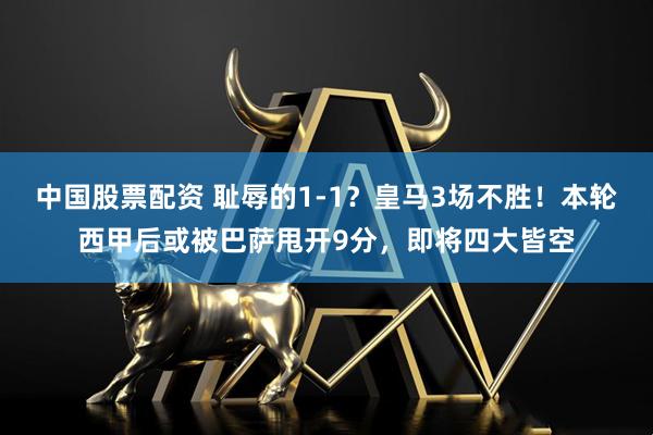 中国股票配资 耻辱的1-1？皇马3场不胜！本轮西甲后或被巴萨甩开9分，即将四大皆空