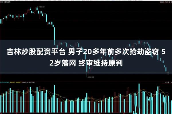 吉林炒股配资平台 男子20多年前多次抢劫盗窃 52岁落网 终审维持原判