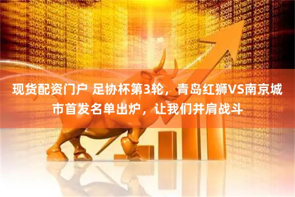 现货配资门户 足协杯第3轮，青岛红狮VS南京城市首发名单出炉，让我们并肩战斗