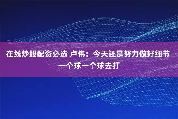 在线炒股配资必选 卢伟：今天还是努力做好细节 一个球一个球去打