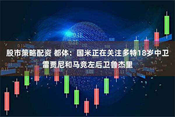 股市策略配资 都体：国米正在关注多特18岁中卫雷贾尼和马竞左后卫鲁杰里