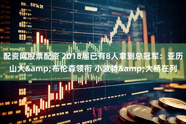 配资网股票配资 2018届已有8人拿到总冠军：亚历山大&布伦森领衔 小波特&大桥在列